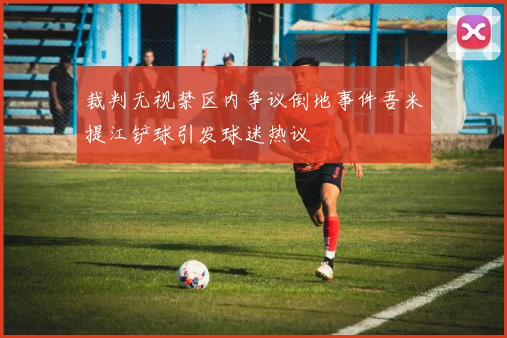 裁判无视禁区内争议倒地事件吾米提江铲球引发球迷热议