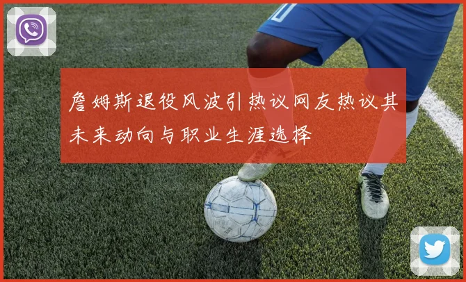 詹姆斯退役风波引热议网友热议其未来动向与职业生涯选择