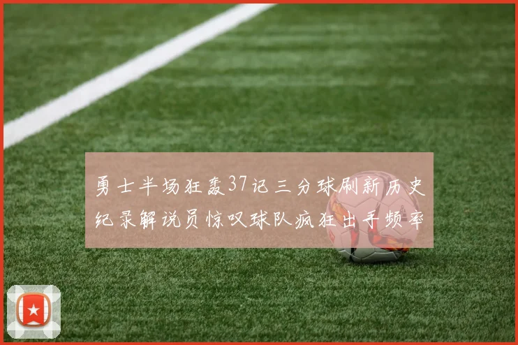 勇士半场狂轰37记三分球刷新历史纪录解说员惊叹球队疯狂出手频率
