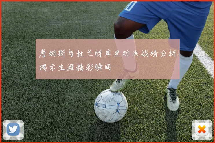 詹姆斯与杜兰特库里对决战绩分析揭示生涯精彩瞬间