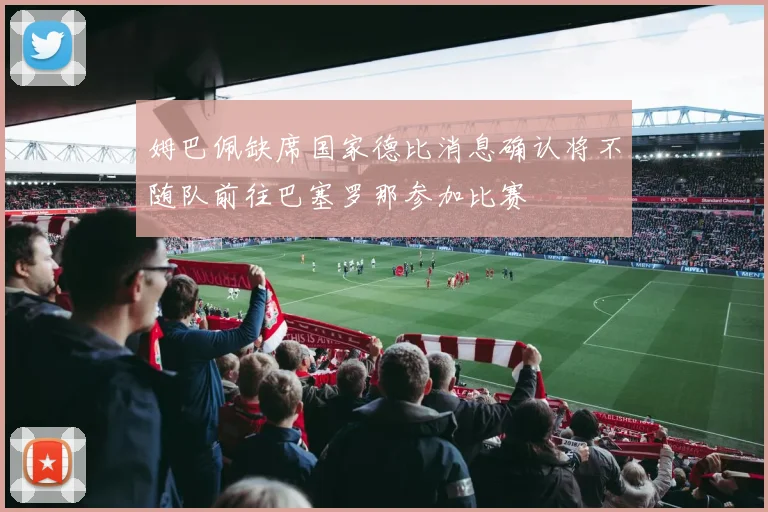 姆巴佩缺席国家德比消息确认将不随队前往巴塞罗那参加比赛