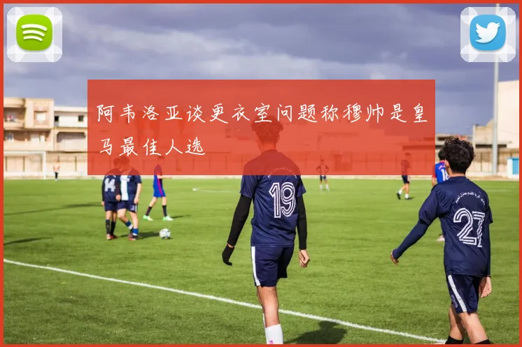 阿韦洛亚谈更衣室问题称穆帅是皇马最佳人选