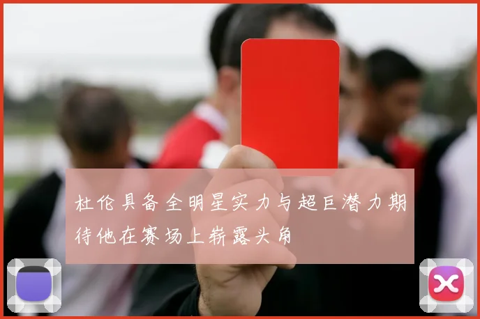 杜伦具备全明星实力与超巨潜力期待他在赛场上崭露头角
