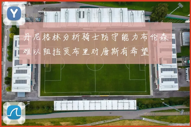 丹尼格林分析骑士防守能力布伦森难以阻挡莫布里对唐斯有希望